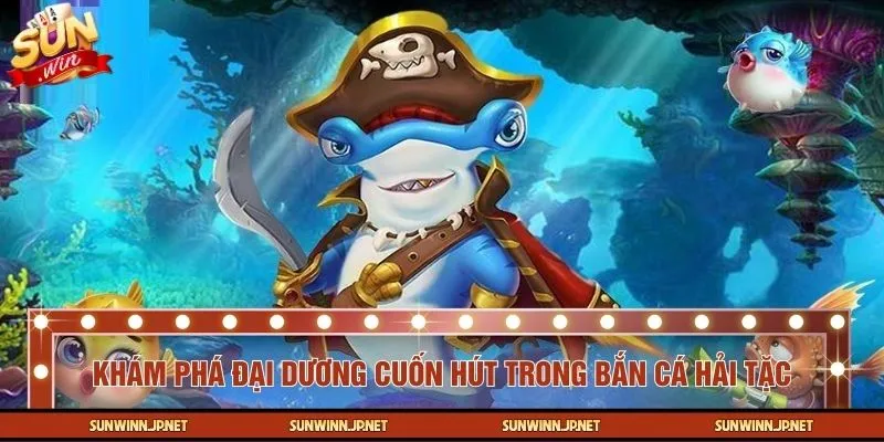 Khám phá đại dương cuốn hút trong Bắn Cá Hải Tặc